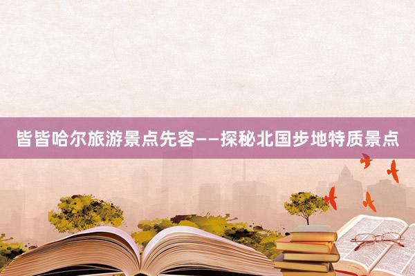 皆皆哈尔旅游景点先容——探秘北国步地特质景点