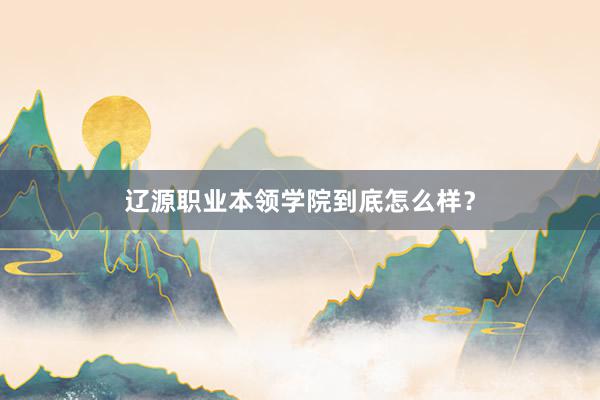 辽源职业本领学院到底怎么样？