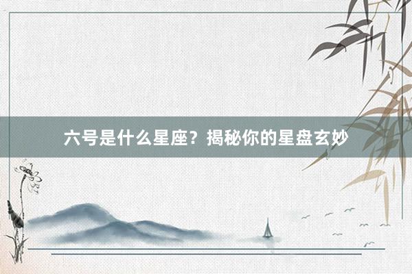 六号是什么星座？揭秘你的星盘玄妙