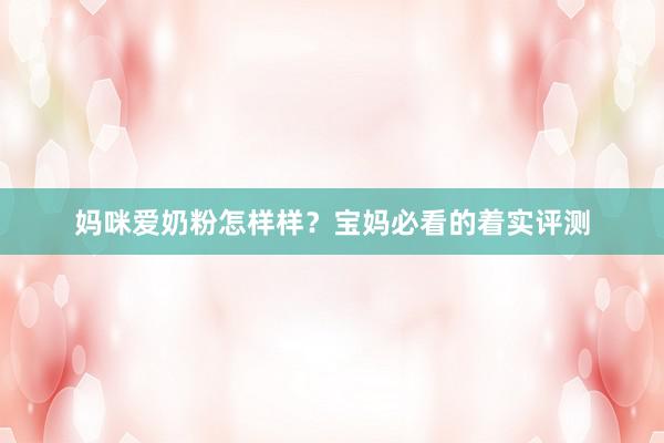 妈咪爱奶粉怎样样？宝妈必看的着实评测