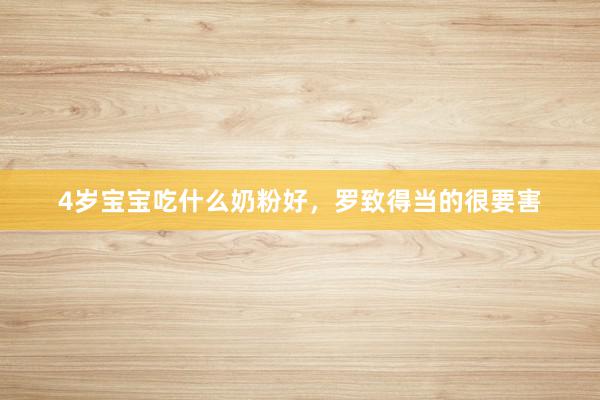4岁宝宝吃什么奶粉好，罗致得当的很要害