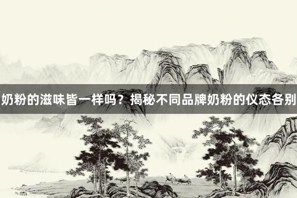 奶粉的滋味皆一样吗？揭秘不同品牌奶粉的仪态各别