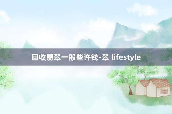 回收翡翠一般些许钱-翠 lifestyle